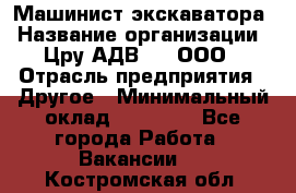 Машинист экскаватора › Название организации ­ Цру АДВ777, ООО › Отрасль предприятия ­ Другое › Минимальный оклад ­ 55 000 - Все города Работа » Вакансии   . Костромская обл.